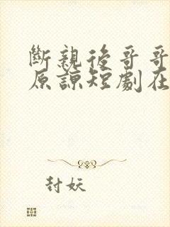 断亲后哥哥们求原谅短剧在线观看免费