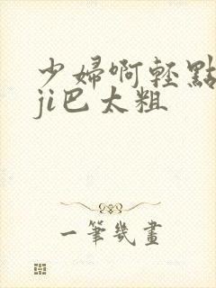 少妇啊轻点灬大ji巴太粗