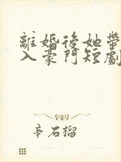 离婚后她带崽嫁入豪门短剧免费阅读