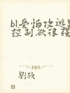 bl受怕攻逃跑控制欲很强攻