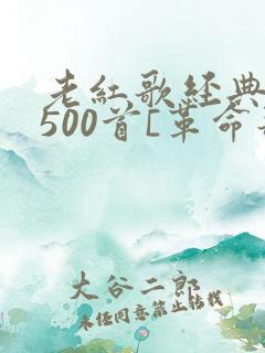 老红歌经典歌曲500首[革命歌曲经典红歌