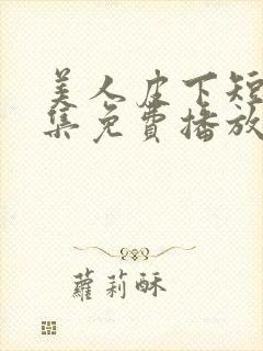 美人皮下短剧全集免费播放