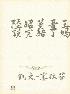 陆昭菱晋王的小说完结了吗