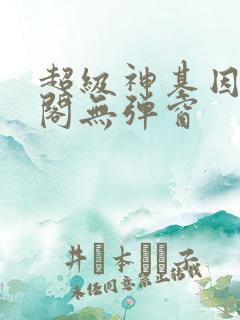 超级神基因笔趣阁无弹窗