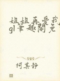 姐姐再爱我一次gl笔趣阁免费阅读