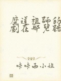 魔道祖师的广播剧在哪儿听