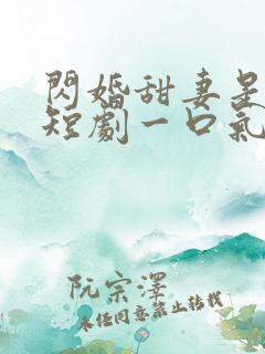 闪婚甜妻是大佬短剧一口气看完