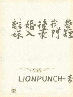 离婚后我带着崽嫁入豪门短剧