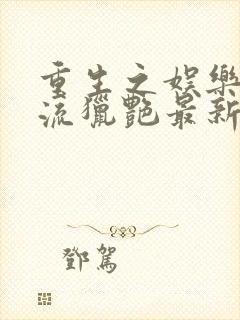 重生之娱乐圈风流猎艳最新章节更新