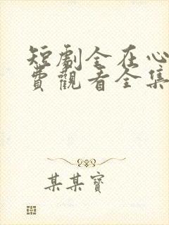 短剧全在心上免费观看全集高清版