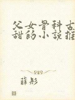 父女骨科古言高甜的小说推荐