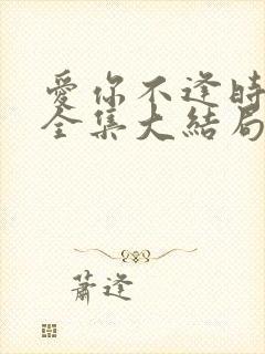 爱你不逢时短剧全集大结局