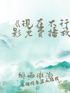 《现在不行》电影免费播放