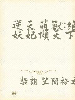 逆天萌兽:绝世妖妃倾天下下载txt下