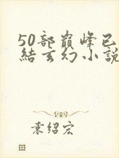 50部巅峰已完结玄幻小说排行榜