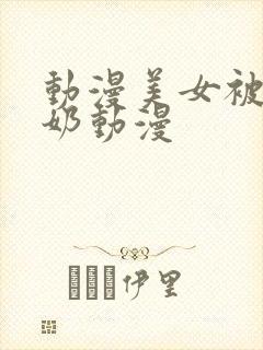 动漫美女被吸乳奶动漫