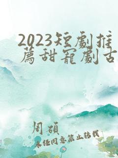 2023短剧推荐甜宠剧古装