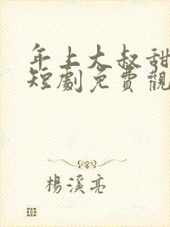 年上大叔甜宠妻短剧免费观看