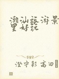 潮汕旅游景区哪里好玩