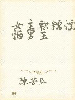 女主软糯懦弱很怕男主