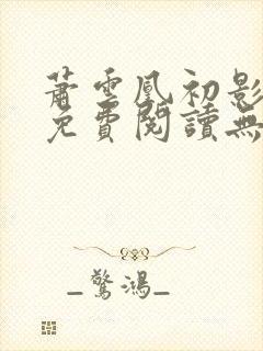 萧云凰初影全文免费阅读无弹窗笔趣阁