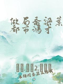 做局乔梁叶心仪都市鸿才