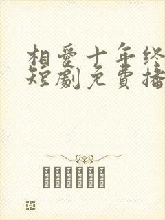 相爱十年终成空短剧免费播放