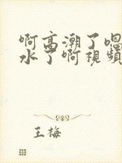 啊高潮了嗯～喷水了啊视频