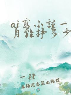 ai写小说一个月能挣多少钱