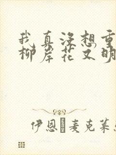 我真没想重生啊柳岸花又明小说全文阅读