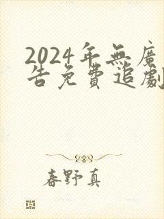 2024年无广告免费追剧软件