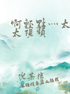 啊轻点灬太粗嗯太视频