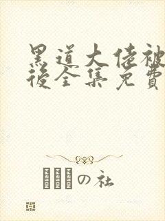 黑道大佬被囚禁后全集免费阅读