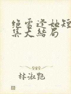 绝处逢她短剧全集大结局