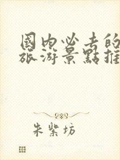 国内必去的十大旅游景点推荐