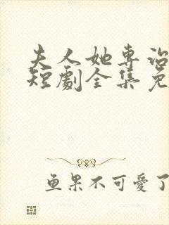 夫人她专治不服短剧全集免费观看大结局