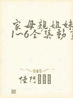 家母亲姐妹动漫1~6全集动画免费版在线观看