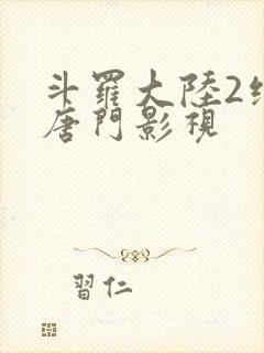 斗罗大陆2绝世唐门影视