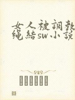 女人被调教灌肠绳结sw小说