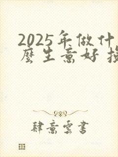 2025年做什么生意好 投资小的生意呢
