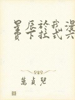 星辰于我漫画免费下拉式六漫画