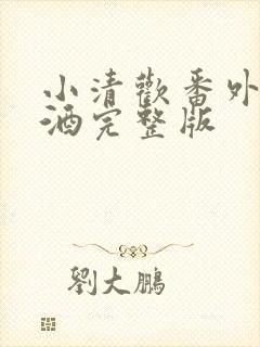 小清欢番外篇哄酒完整版