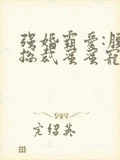 强婚霸爱:腹黑总裁蜜蜜宠