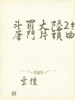 斗罗大陆2绝世唐门片头曲