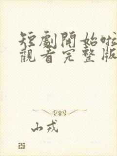 短剧开始啦免费观看完整版高清