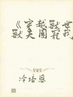 《穿越兽世六个兽夫团宠我》