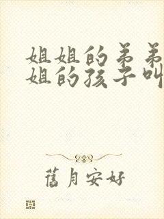 姐姐的弟弟管姐姐的孩子叫什么