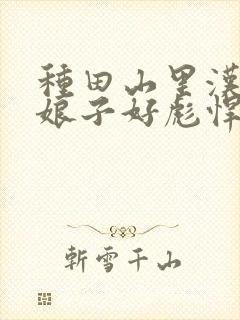 种田山里汉农家娘子好彪悍免费