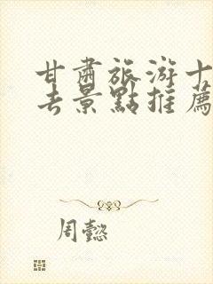 甘肃旅游十大必去景点推荐