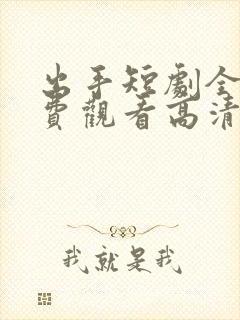 出手短剧全集免费观看高清